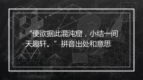 “便欲据此混沌窟，小结一间天趣轩。”拼音出处和意思