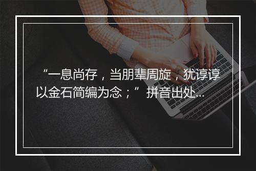 “一息尚存，当朋辈周旋，犹谆谆以金石简编为念；”拼音出处和意思