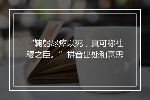 “鞠躬尽瘁以死，真可称社稷之臣。”拼音出处和意思