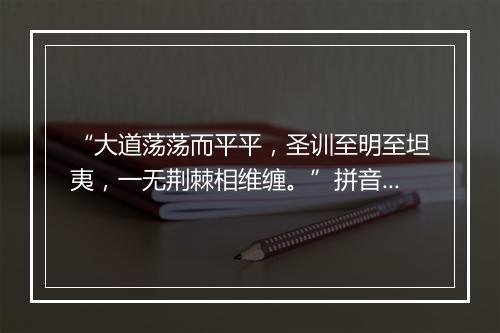 “大道荡荡而平平，圣训至明至坦夷，一无荆棘相维缠。”拼音出处和意思