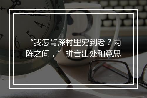 “我怎肯深村里穷到老？两阵之间，”拼音出处和意思