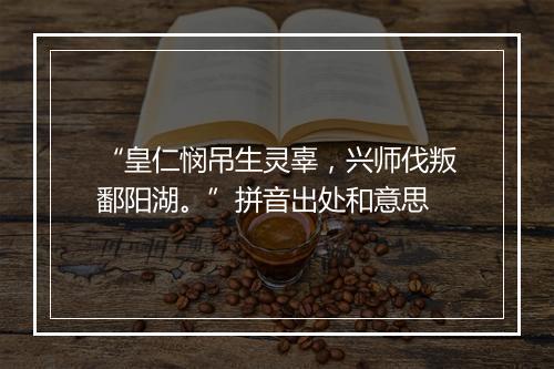 “皇仁悯吊生灵辜，兴师伐叛鄱阳湖。”拼音出处和意思