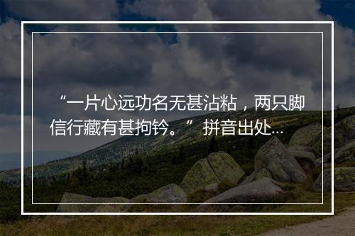 “一片心远功名无甚沾粘，两只脚信行藏有甚拘钤。”拼音出处和意思