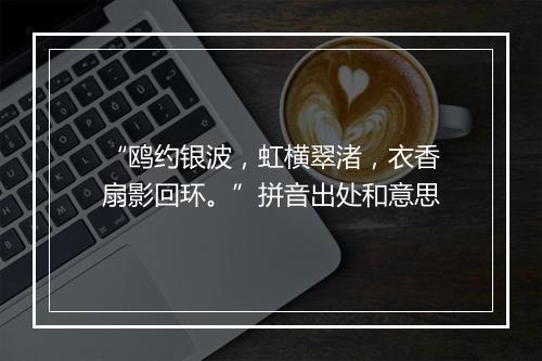 “鸥约银波，虹横翠渚，衣香扇影回环。”拼音出处和意思