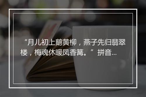 “月儿初上鹅黄柳，燕子先归翡翠楼，梅魂休暖凤香篝。”拼音出处和意思