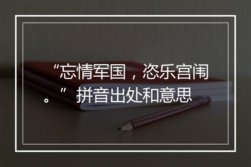 “忘情军国，恣乐宫闱。”拼音出处和意思