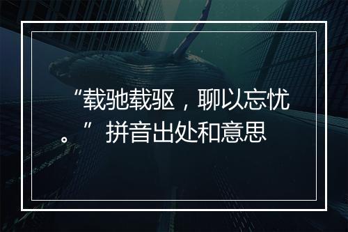 “载驰载驱，聊以忘忧。”拼音出处和意思