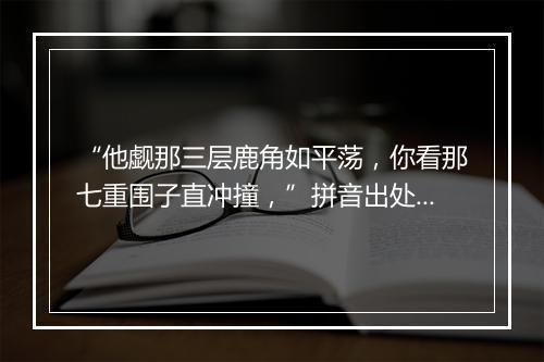 “他觑那三层鹿角如平荡，你看那七重围子直冲撞，”拼音出处和意思