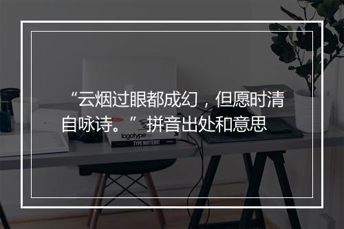 “云烟过眼都成幻，但愿时清自咏诗。”拼音出处和意思