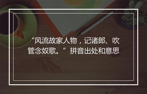 “风流故家人物，记诸郎、吹管念奴歌。”拼音出处和意思