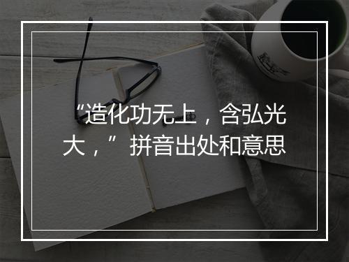 “造化功无上，含弘光大，”拼音出处和意思