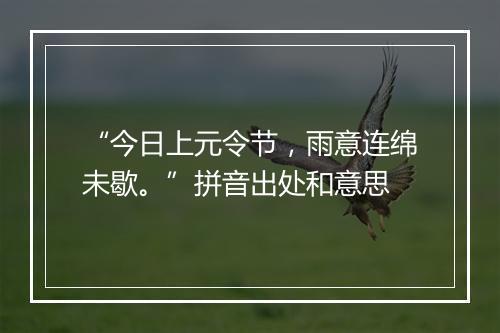 “今日上元令节，雨意连绵未歇。”拼音出处和意思