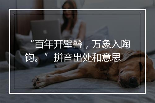 “百年开壁叠，万象入陶钧。”拼音出处和意思