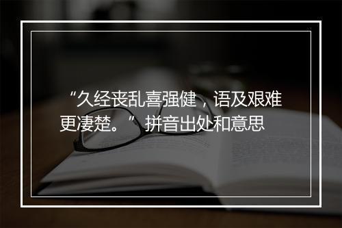 “久经丧乱喜强健，语及艰难更凄楚。”拼音出处和意思