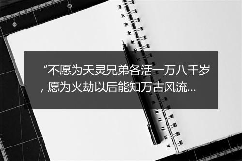 “不愿为天灵兄弟各活一万八千岁，愿为火劫以后能知万古风流倜傥一日之高贤。”拼音出处和意思