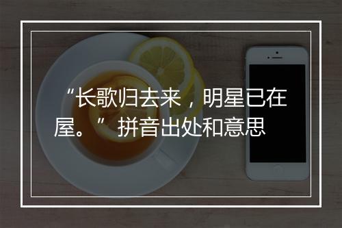 “长歌归去来，明星已在屋。”拼音出处和意思