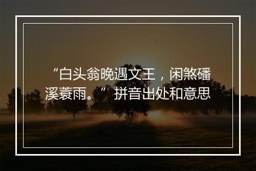 “白头翁晚遇文王，闲煞磻溪蓑雨。”拼音出处和意思