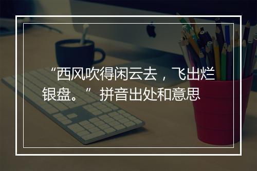 “西风吹得闲云去，飞出烂银盘。”拼音出处和意思