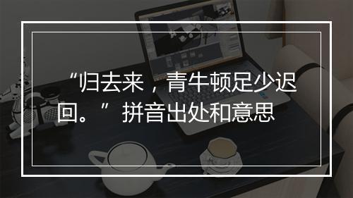 “归去来，青牛顿足少迟回。”拼音出处和意思