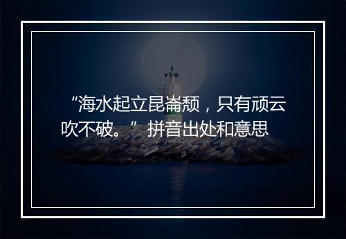 “海水起立昆崙颓，只有顽云吹不破。”拼音出处和意思