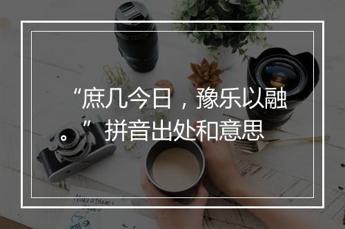 “庶几今日，豫乐以融。”拼音出处和意思