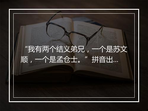 “我有两个结义弟兄，一个是苏文顺，一个是孟仓士。”拼音出处和意思