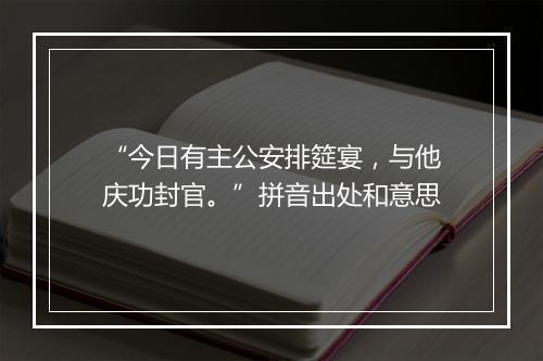 “今日有主公安排筵宴，与他庆功封官。”拼音出处和意思