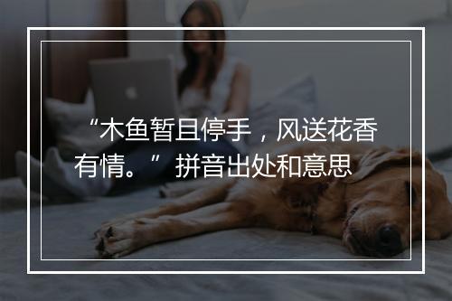 “木鱼暂且停手，风送花香有情。”拼音出处和意思