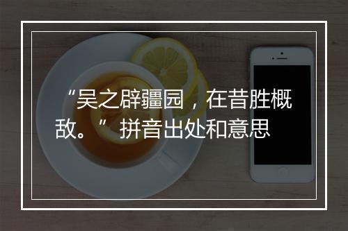 “吴之辟疆园，在昔胜概敌。”拼音出处和意思