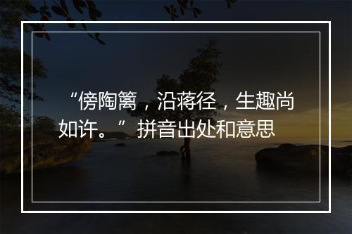 “傍陶篱，沿蒋径，生趣尚如许。”拼音出处和意思