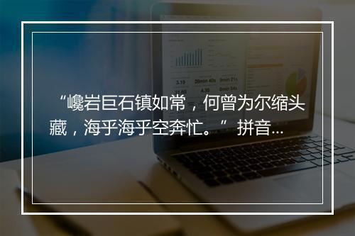 “巉岩巨石镇如常，何曾为尔缩头藏，海乎海乎空奔忙。”拼音出处和意思