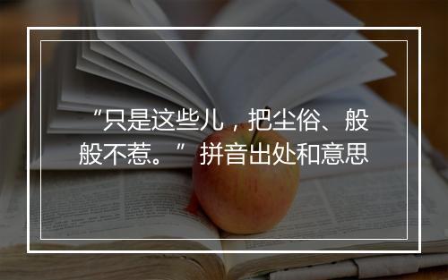 “只是这些儿，把尘俗、般般不惹。”拼音出处和意思