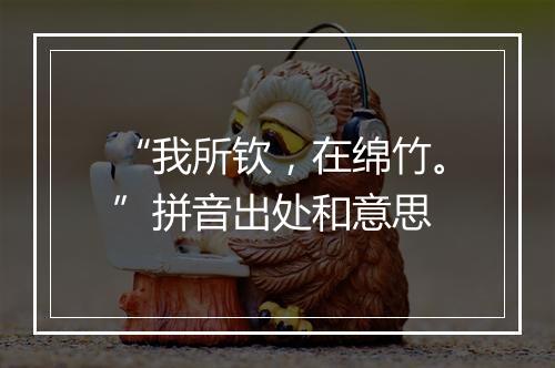 “我所钦，在绵竹。”拼音出处和意思