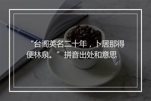 “台阁英名二十年，卜居那得便林泉。”拼音出处和意思