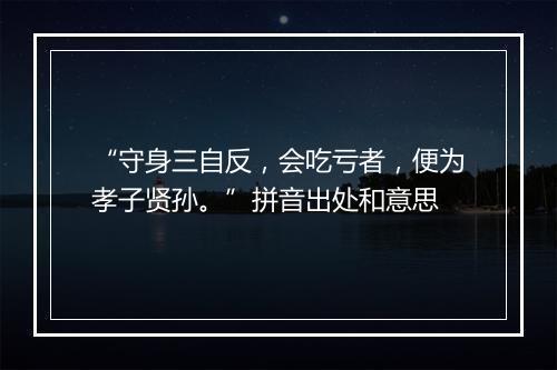 “守身三自反，会吃亏者，便为孝子贤孙。”拼音出处和意思