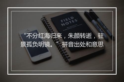 “不分红海归来，朱颜转逝，驻景孤负明镜。”拼音出处和意思