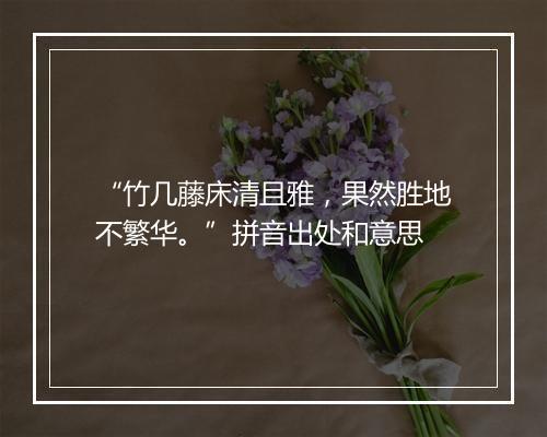 “竹几藤床清且雅，果然胜地不繁华。”拼音出处和意思