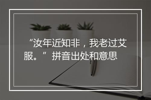 “汝年近知非，我老过艾服。”拼音出处和意思