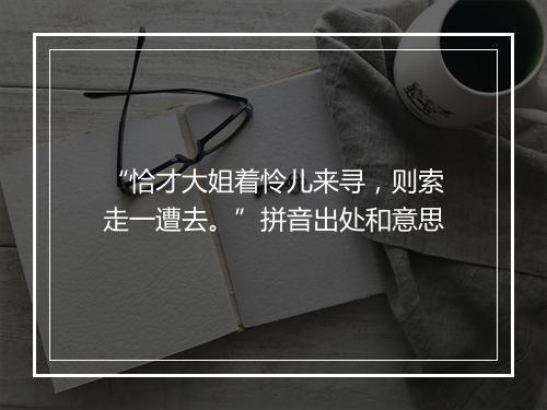 “恰才大姐着怜儿来寻，则索走一遭去。”拼音出处和意思