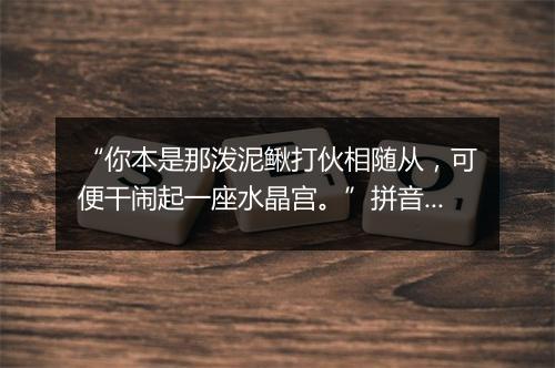 “你本是那泼泥鳅打伙相随从，可便干闹起一座水晶宫。”拼音出处和意思