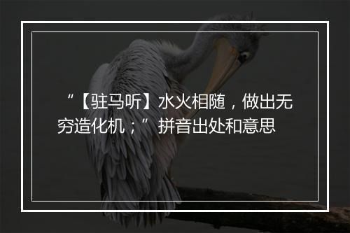 “【驻马听】水火相随，做出无穷造化机；”拼音出处和意思