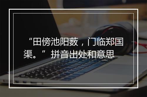 “田傍池阳薮，门临郑国渠。”拼音出处和意思