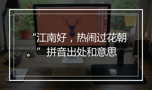 “江南好，热闹过花朝。”拼音出处和意思