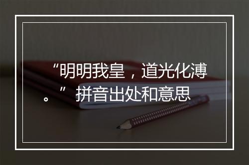 “明明我皇，道光化溥。”拼音出处和意思