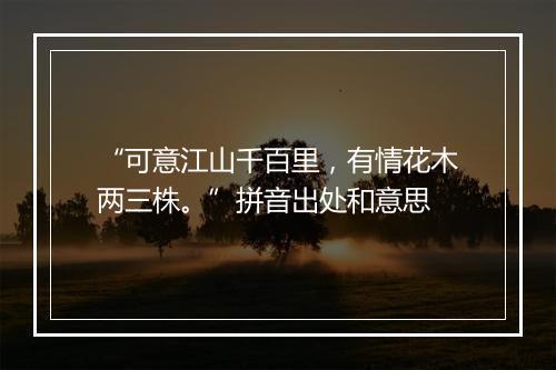 “可意江山千百里，有情花木两三株。”拼音出处和意思