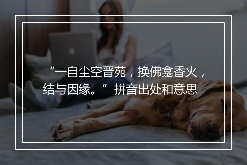 “一自尘空晋苑，换佛龛香火，结与因缘。”拼音出处和意思