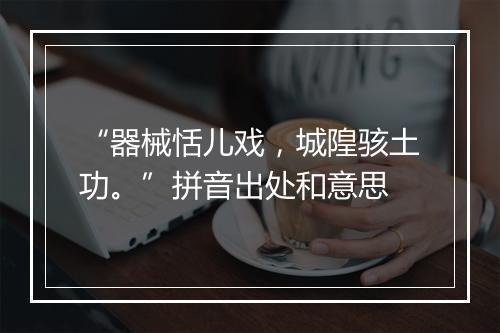 “器械恬儿戏，城隍骇土功。”拼音出处和意思