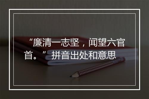 “廉清一志坚，闻望六官首。”拼音出处和意思