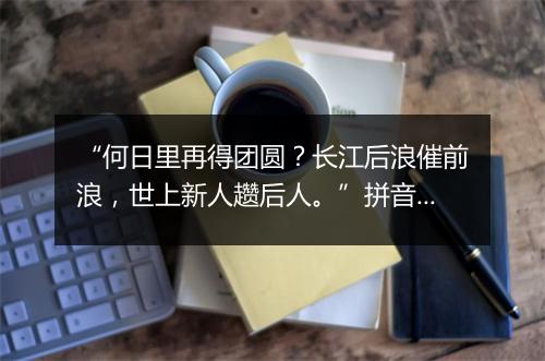 “何日里再得团圆？长江后浪催前浪，世上新人趱后人。”拼音出处和意思