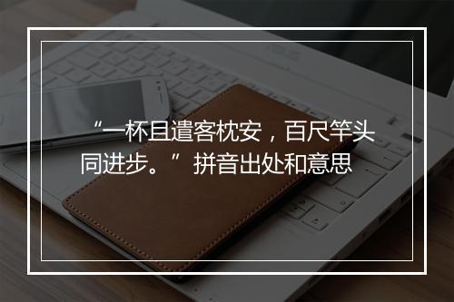 “一杯且遣客枕安，百尺竿头同进步。”拼音出处和意思